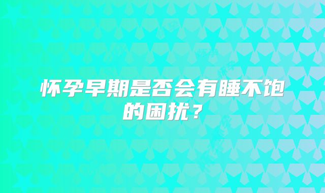 怀孕早期是否会有睡不饱的困扰？