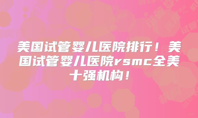 美国试管婴儿医院排行!美国试管婴儿医院rsmc全美十强机构!