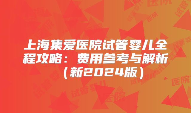 上海集爱医院试管婴儿全程攻略：费用参考与解析（新2024版）