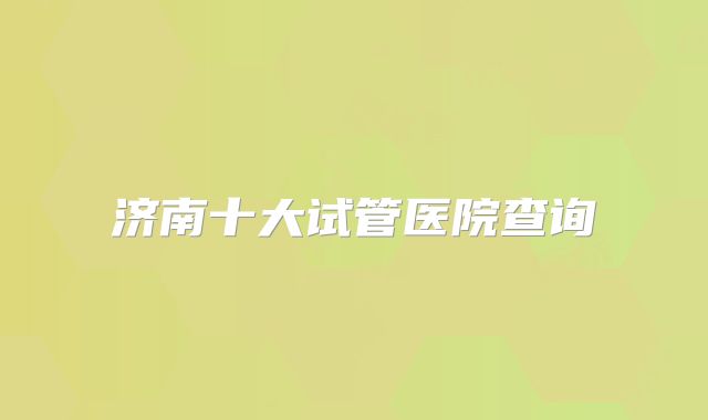 济南十大试管医院查询