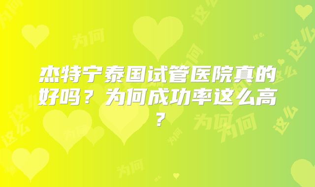 杰特宁泰国试管医院真的好吗?为何成功率这么高?