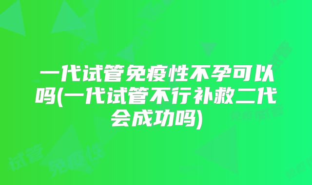 一代试管免疫性不孕可以吗(一代试管不行补救二代会成功吗)