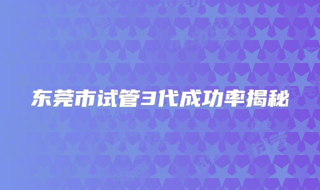 东莞市试管3代成功率揭秘