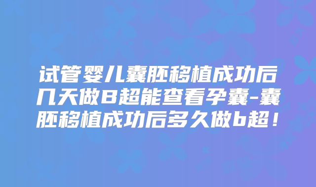 试管婴儿囊胚移植成功后几天做B超能查看孕囊-囊胚移植成功后多久做b超!