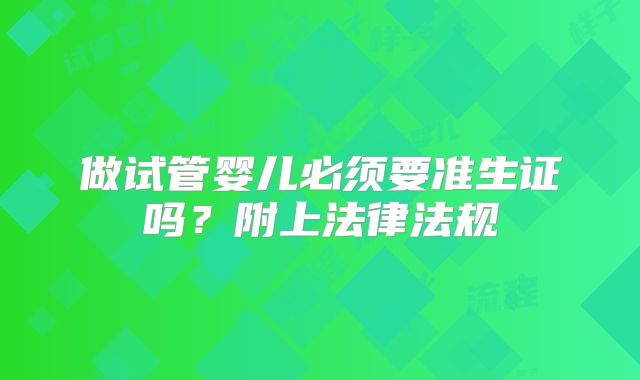 做试管婴儿必须要准生证吗？附上法律法规