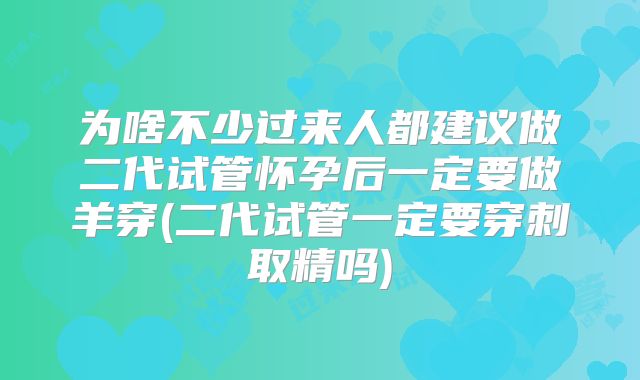 为啥不少过来人都建议做二代试管怀孕后一定要做羊穿(二代试管一定要穿刺取精吗)