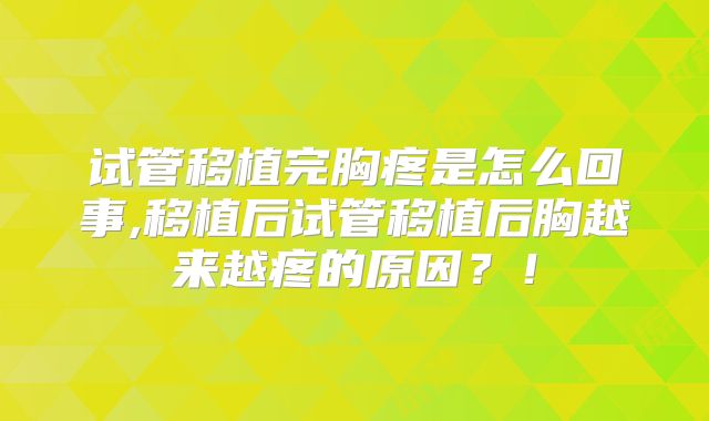 试管移植完胸疼是怎么回事,移植后试管移植后胸越来越疼的原因？！