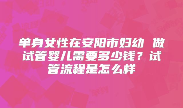 单身女性在安阳市妇幼 做试管婴儿需要多少钱？试管流程是怎么样