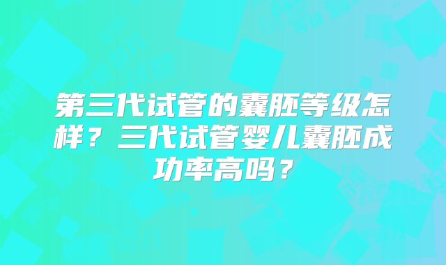 第三代试管的囊胚等级怎样？三代试管婴儿囊胚成功率高吗？