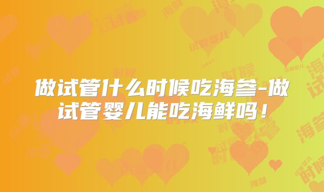 做试管什么时候吃海参-做试管婴儿能吃海鲜吗！