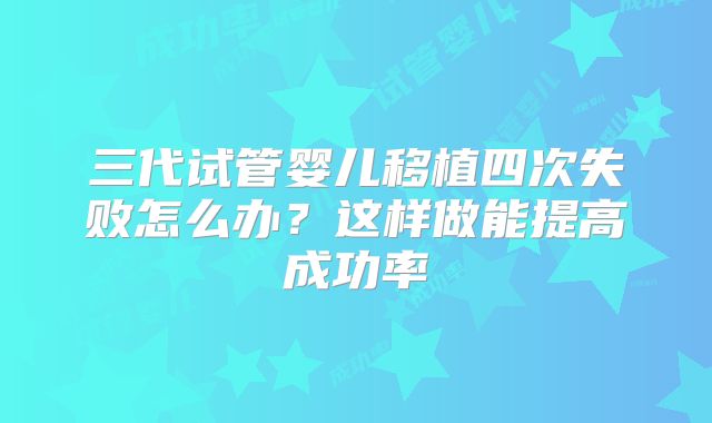 三代试管婴儿移植四次失败怎么办？这样做能提高成功率