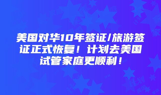 美国对华10年签证/旅游签证正式恢复！计划去美国试管家庭更顺利！