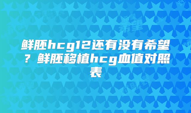 鲜胚hcg12还有没有希望？鲜胚移植hcg血值对照表