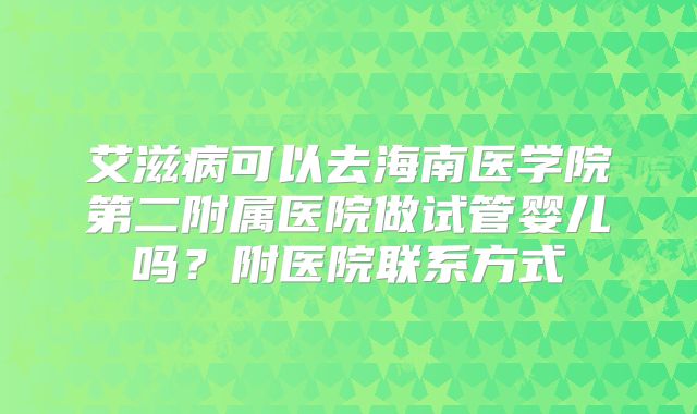 艾滋病可以去海南医学院第二附属医院做试管婴儿吗？附医院联系方式