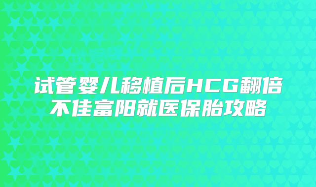 试管婴儿移植后HCG翻倍不佳富阳就医保胎攻略