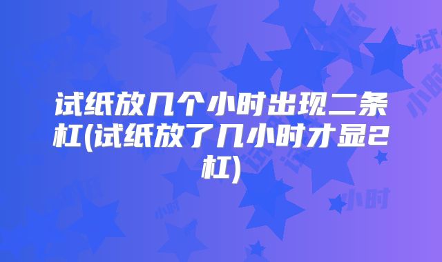 试纸放几个小时出现二条杠(试纸放了几小时才显2杠)