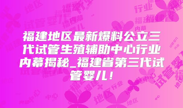 福建地区最新爆料公立三代试管生殖辅助中心行业内幕揭秘_福建省第三代试管婴儿！
