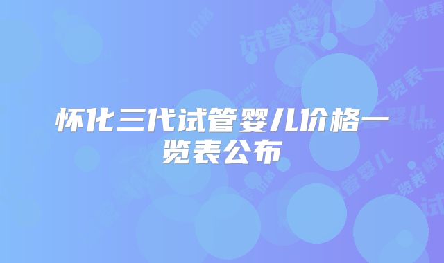 怀化三代试管婴儿价格一览表公布