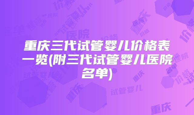 重庆三代试管婴儿价格表一览(附三代试管婴儿医院名单)