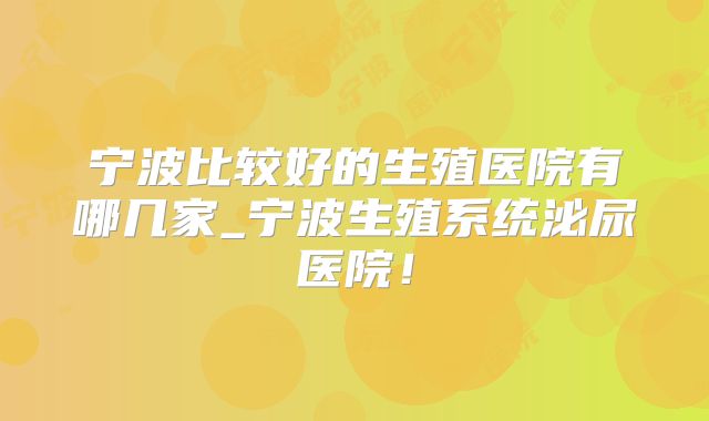 宁波比较好的生殖医院有哪几家_宁波生殖系统泌尿医院!