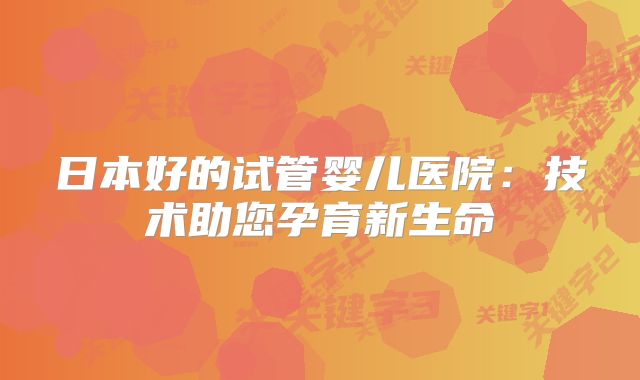 日本好的试管婴儿医院：技术助您孕育新生命