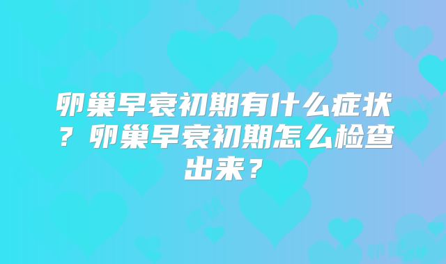卵巢早衰初期有什么症状？卵巢早衰初期怎么检查出来？