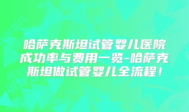 哈萨克斯坦试管婴儿医院成功率与费用一览-哈萨克斯坦做试管婴儿全流程！