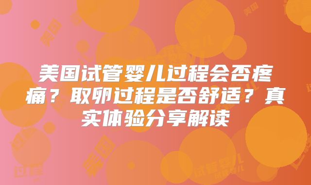 美国试管婴儿过程会否疼痛？取卵过程是否舒适？真实体验分享解读