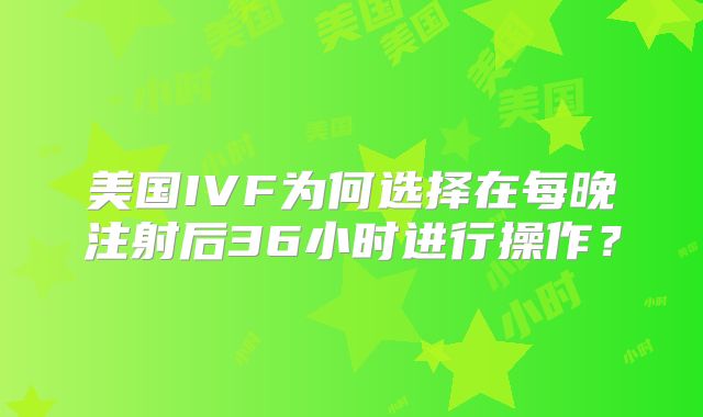 美国IVF为何选择在每晚注射后36小时进行操作？