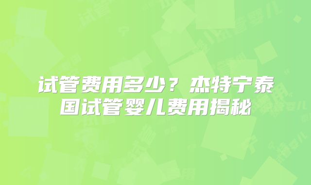 试管费用多少？杰特宁泰国试管婴儿费用揭秘