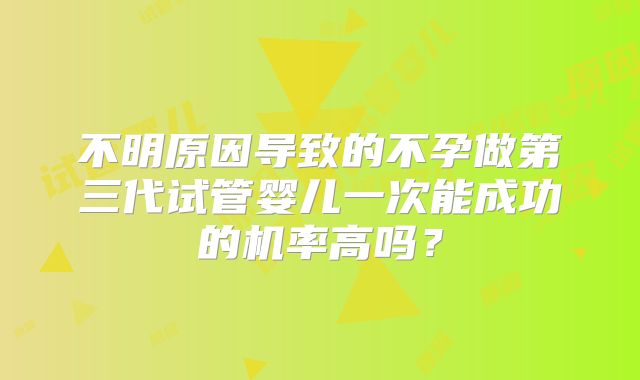 不明原因导致的不孕做第三代试管婴儿一次能成功的机率高吗？