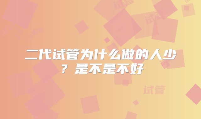 二代试管为什么做的人少？是不是不好