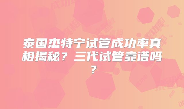 泰国杰特宁试管成功率真相揭秘？三代试管靠谱吗？