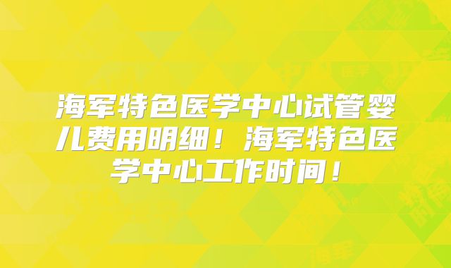 海军特色医学中心试管婴儿费用明细！海军特色医学中心工作时间！