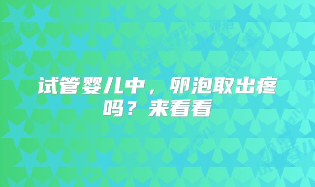 试管婴儿中，卵泡取出疼吗？来看看