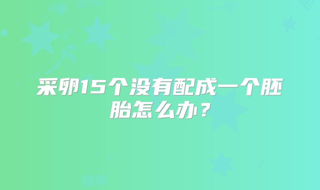 采卵15个没有配成一个胚胎怎么办?