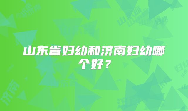山东省妇幼和济南妇幼哪个好？