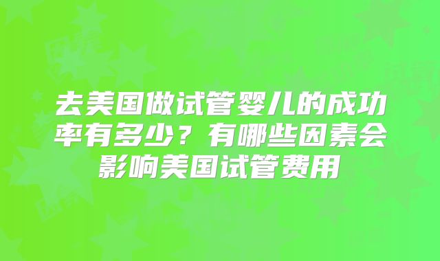 去美国做试管婴儿的成功率有多少？有哪些因素会影响美国试管费用