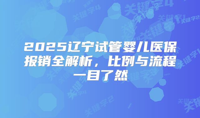 2025辽宁试管婴儿医保报销全解析，比例与流程一目了然