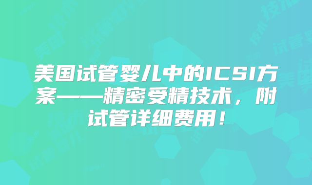 美国试管婴儿中的ICSI方案——精密受精技术，附试管详细费用！
