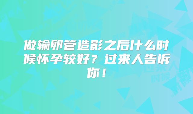做输卵管造影之后什么时候怀孕较好？过来人告诉你！