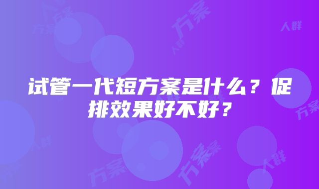 试管一代短方案是什么？促排效果好不好？