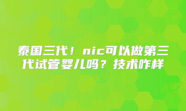 泰国三代！nic可以做第三代试管婴儿吗？技术咋样