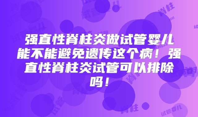 强直性脊柱炎做试管婴儿能不能避免遗传这个病！强直性脊柱炎试管可以排除吗！