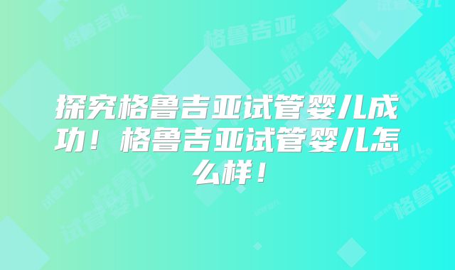探究格鲁吉亚试管婴儿成功！格鲁吉亚试管婴儿怎么样！