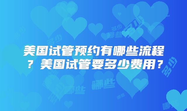 美国试管预约有哪些流程？美国试管要多少费用？