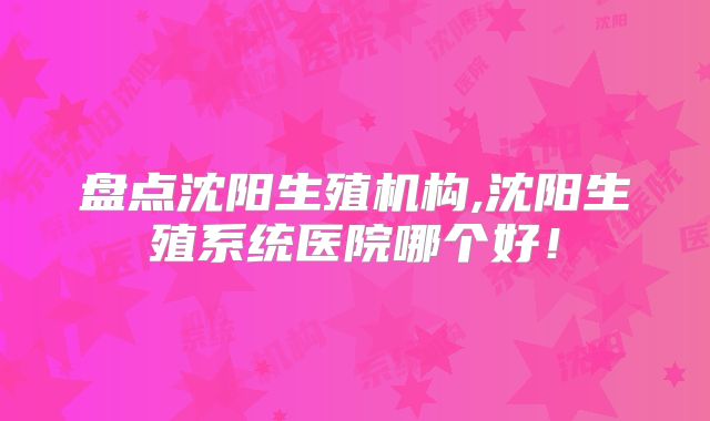 盘点沈阳生殖机构,沈阳生殖系统医院哪个好！