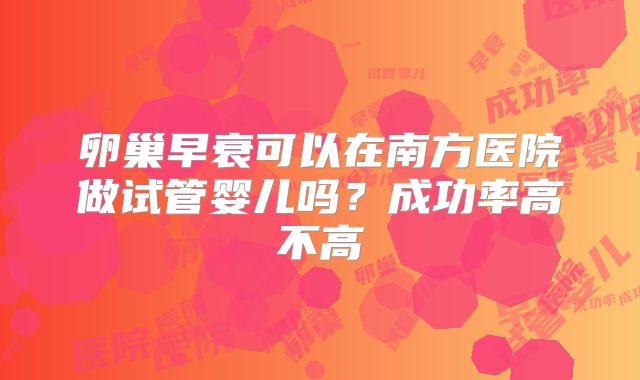 卵巢早衰可以在南方医院做试管婴儿吗？成功率高不高