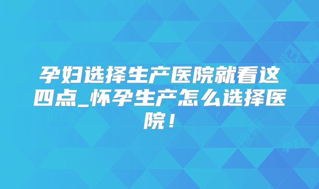 孕妇选择生产医院就看这四点_怀孕生产怎么选择医院！