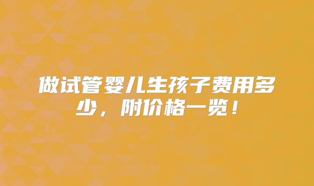 做试管婴儿生孩子费用多少,附价格一览!